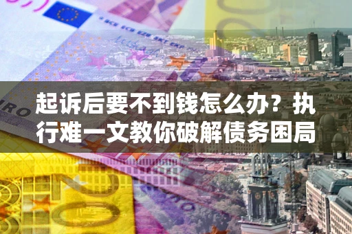 济南起诉后要不到钱怎么办？执行难一文教你破解债务困局