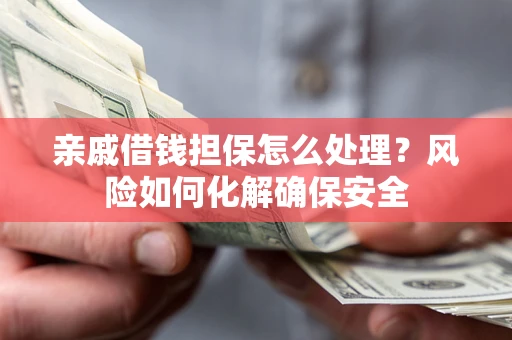 济南亲戚借钱担保怎么处理？风险如何化解确保安全