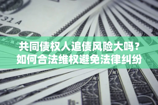 济南共同债权人追债风险大吗?如何合法维权避免法律纠纷? 济南共同债权人追债风险大吗?如何合法维权避免法律纠纷?