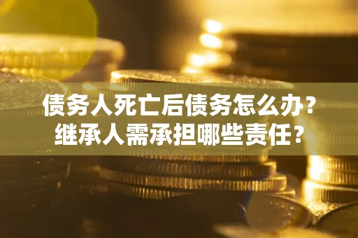 济南债务人死亡后债务怎么办？继承人需承担哪些责任？