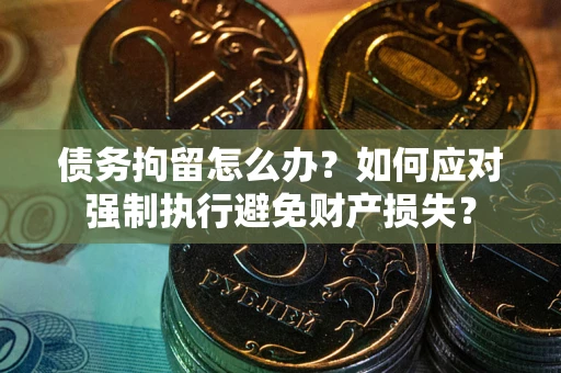 济南债务拘留怎么办？如何应对强制执行避免财产损失？