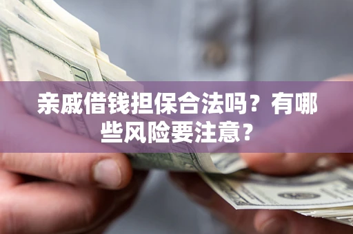 济南亲戚借钱担保合法吗？有哪些风险要注意？
