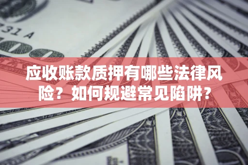 济南应收账款质押有哪些法律风险？如何规避常见陷阱？