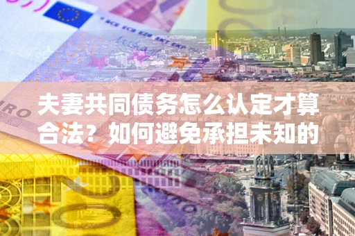 济南夫妻共同债务怎么认定才算合法？如何避免承担未知的债务风险？