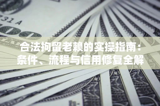 济南合法拘留老赖的实操指南:条件、流程与信用修复全解析 济南合法拘留老赖的实操指南:条件、流程与信用修复全解析