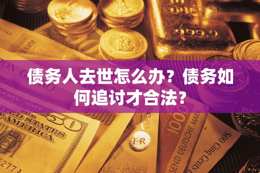 济南债务人去世怎么办？债务如何追讨才合法？