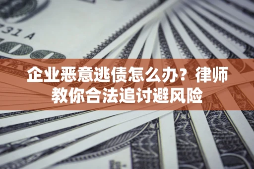 济南企业恶意逃债怎么办？律师教你合法追讨避风险