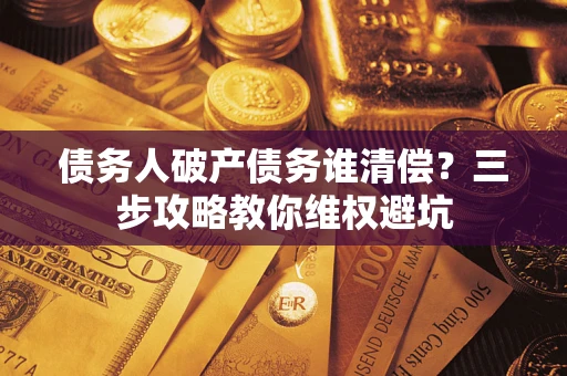 济南债务人破产债务谁清偿?三步攻略教你维权避坑 济南债务人破产债务谁清偿?三步攻略教你维权避坑