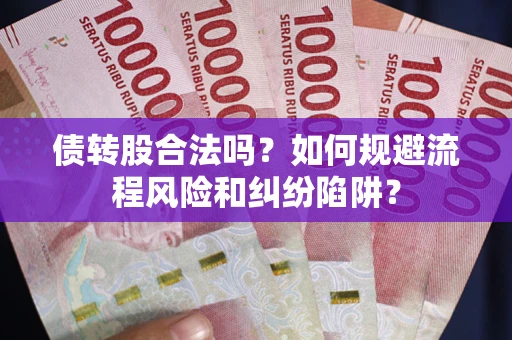济南债转股合法吗？如何规避流程风险和纠纷陷阱？