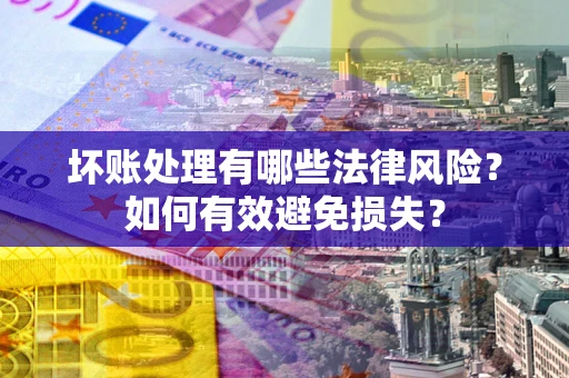 济南坏账处理有哪些法律风险？如何有效避免损失？
